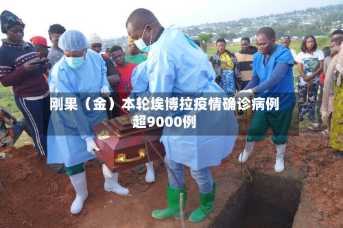 刚果（金）本轮埃博拉疫情确诊病例超9000例