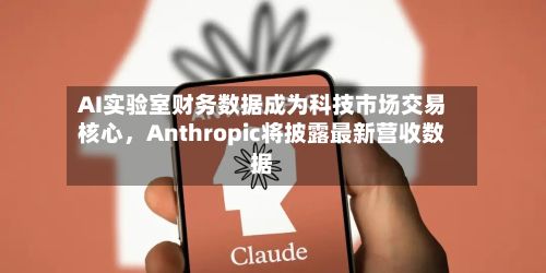 AI实验室财务数据成为科技市场交易核心	，Anthropic将披露最新营收数据-第2张图片