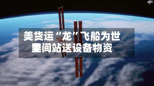 美货运“龙”飞船为世界空间站送设备物资-第2张图片