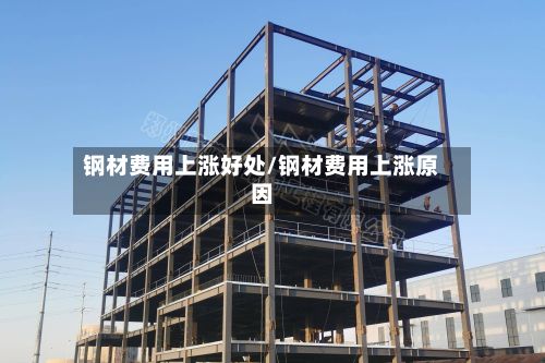 钢材费用上涨好处/钢材费用上涨原因