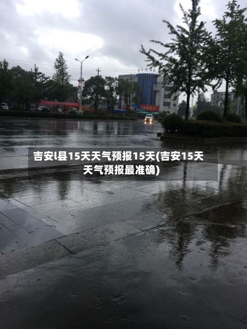 吉安l县15天天气预报15天(吉安15天天气预报最准确)