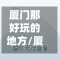 厦门那好玩的地方/厦门哪个地方好玩一点
