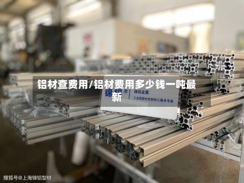 铝材查费用/铝材费用多少钱一吨最新-第3张图片