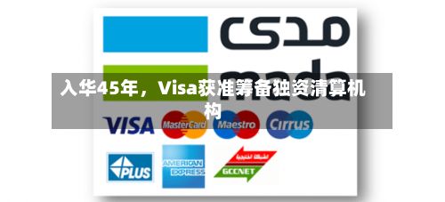 入华45年，Visa获准筹备独资清算机构-第1张图片