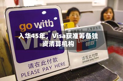 入华45年	，Visa获准筹备独资清算机构-第2张图片