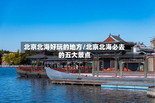 北京北海好玩的地方/北京北海必去的五大景点