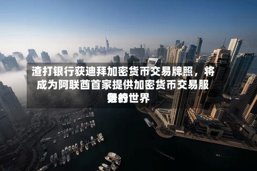 渣打银行获迪拜加密货币交易牌照	，将成为阿联酋首家提供加密货币交易服务的世界银行-第1张图片