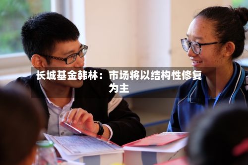长城基金韩林：市场将以结构性修复为主-第3张图片