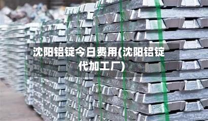 沈阳铝锭今日费用(沈阳铝锭代加工厂)-第2张图片