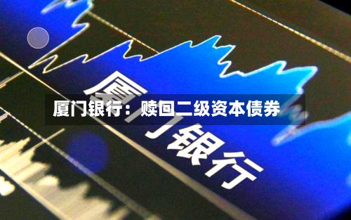 厦门银行：赎回二级资本债券