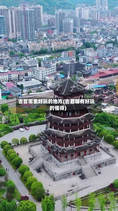 吉首哪里好玩的地方(吉首哪有好玩的懂得)-第2张图片