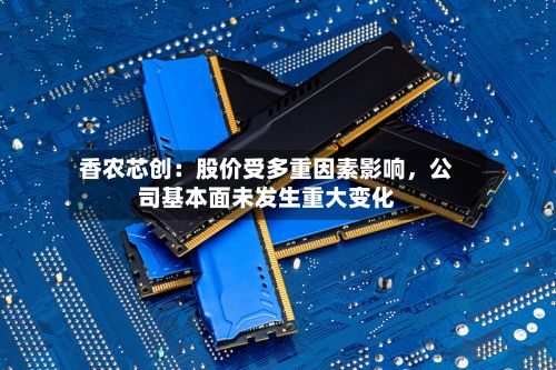 香农芯创：股价受多重因素影响，公司基本面未发生重大变化-第1张图片