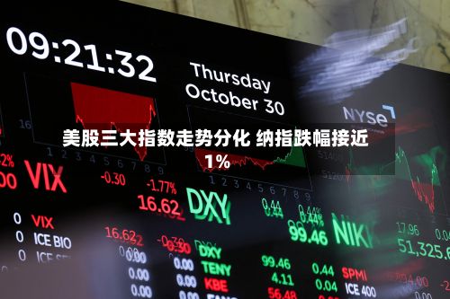 美股三大指数走势分化 纳指跌幅接近1%-第1张图片