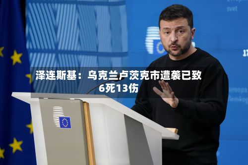 泽连斯基：乌克兰卢茨克市遭袭已致6死13伤