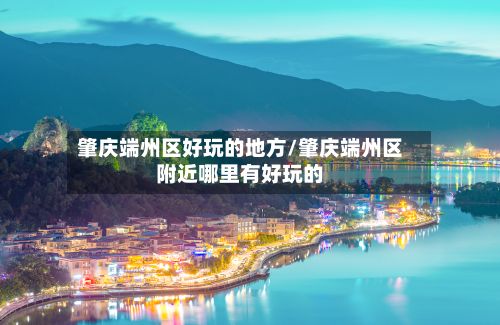 肇庆端州区好玩的地方/肇庆端州区附近哪里有好玩的