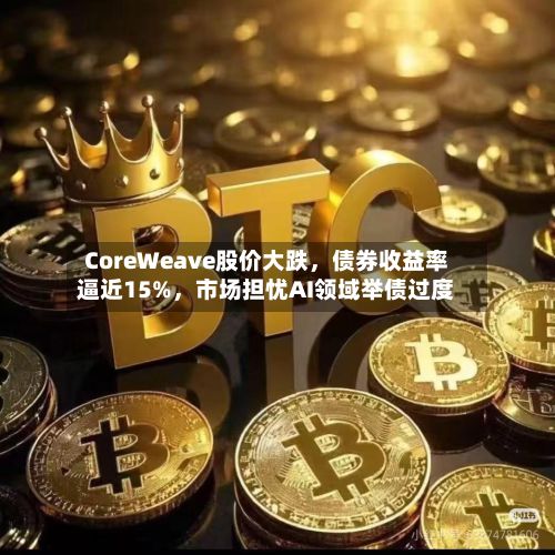 CoreWeave股价大跌，债券收益率逼近15%，市场担忧AI领域举债过度