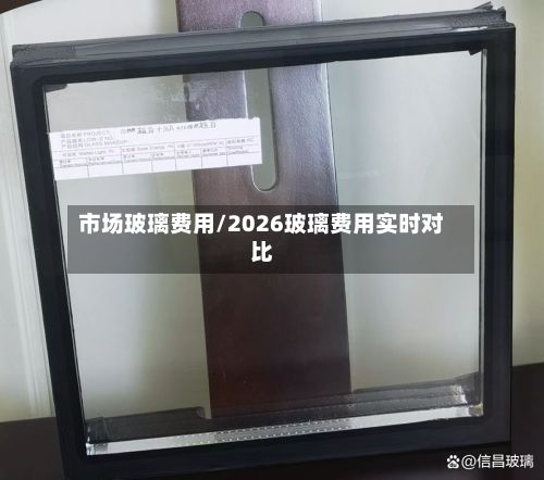 市场玻璃费用/2026玻璃费用实时对比-第3张图片