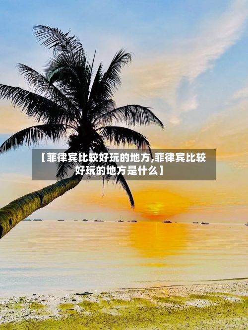 【菲律宾比较好玩的地方,菲律宾比较好玩的地方是什么】-第2张图片