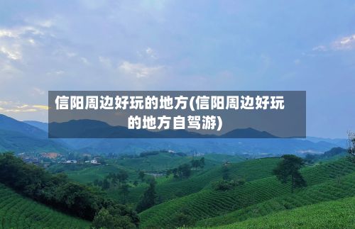 信阳周边好玩的地方(信阳周边好玩的地方自驾游)-第2张图片