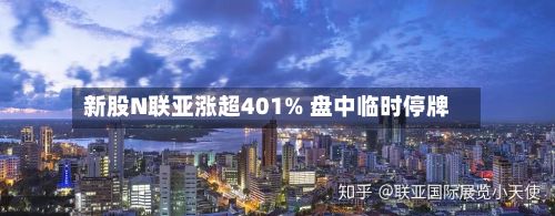 新股N联亚涨超401% 盘中临时停牌-第1张图片