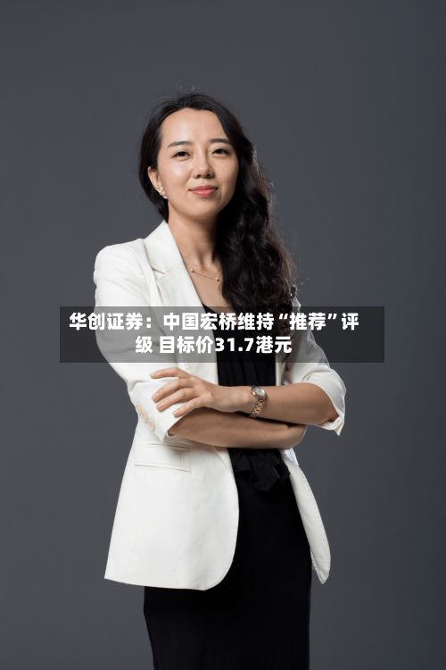 华创证券：中国宏桥维持“推荐	”评级 目标价31.7港元-第3张图片