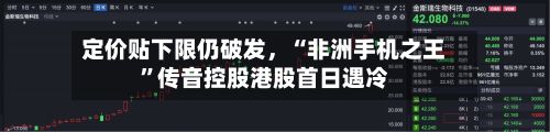 定价贴下限仍破发，“非洲手机之王	”传音控股港股首日遇冷-第1张图片