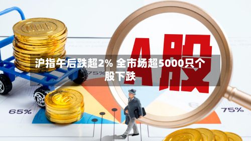 沪指午后跌超2% 全市场超5000只个股下跌-第2张图片
