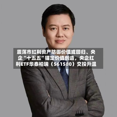 震荡市红利资产防御价值或回归、央企“十五五”锚定价值创造，央企红利ETF华泰柏瑞（561580）交投升温-第2张图片