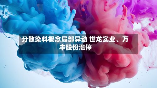分散染料概念局部异动 世龙实业	、万丰股份涨停-第1张图片