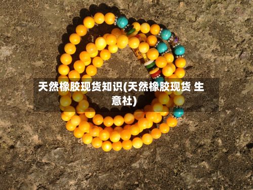 天然橡胶现货知识(天然橡胶现货 生意社)