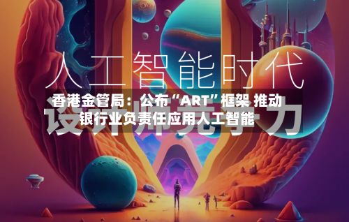 香港金管局：公布“ART”框架 推动银行业负责任应用人工智能-第2张图片