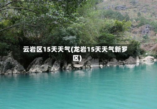 云岩区15天天气(龙岩15天天气新罗区)-第2张图片