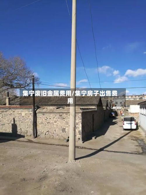 集宁废旧金属费用/集宁房子出售费用-第3张图片
