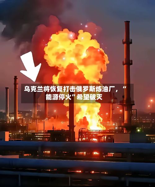 乌克兰将恢复打击俄罗斯炼油厂，“能源停火”希望破灭