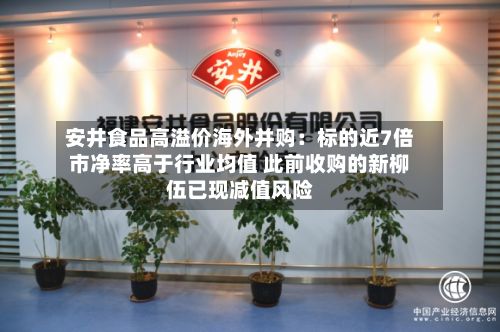 安井食品高溢价海外并购：标的近7倍市净率高于行业均值 此前收购的新柳伍已现减值风险