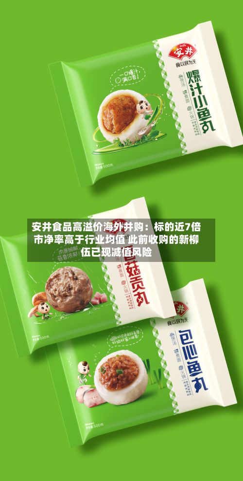 安井食品高溢价海外并购：标的近7倍市净率高于行业均值 此前收购的新柳伍已现减值风险-第3张图片