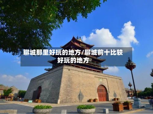 聊城那里好玩的地方/聊城前十比较好玩的地方