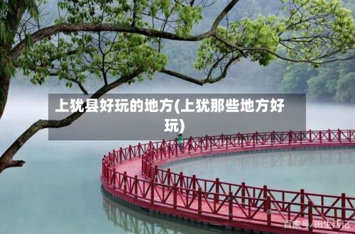 上犹县好玩的地方(上犹那些地方好玩)-第2张图片