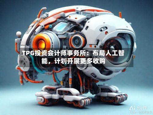 TPG投资会计师事务所：布局人工智能	，计划开展更多收购-第1张图片