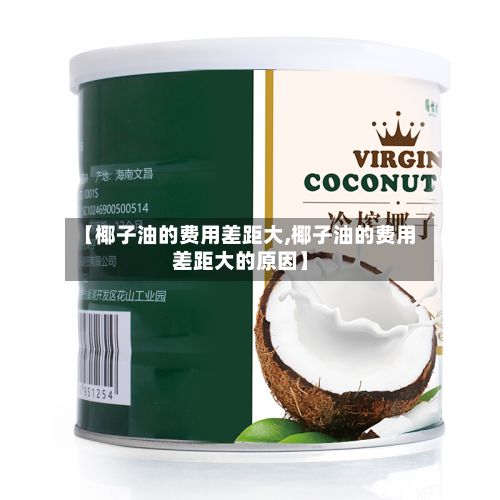 【椰子油的费用差距大,椰子油的费用差距大的原因】-第3张图片