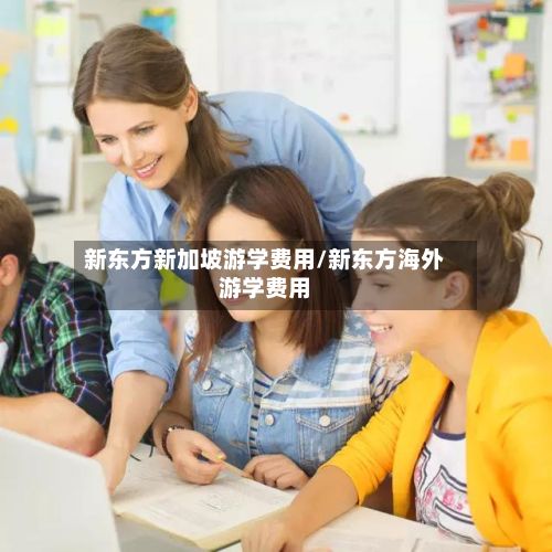新东方新加坡游学费用/新东方海外游学费用