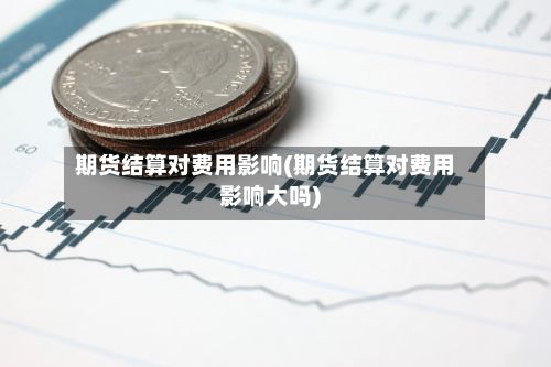期货结算对费用影响(期货结算对费用影响大吗)