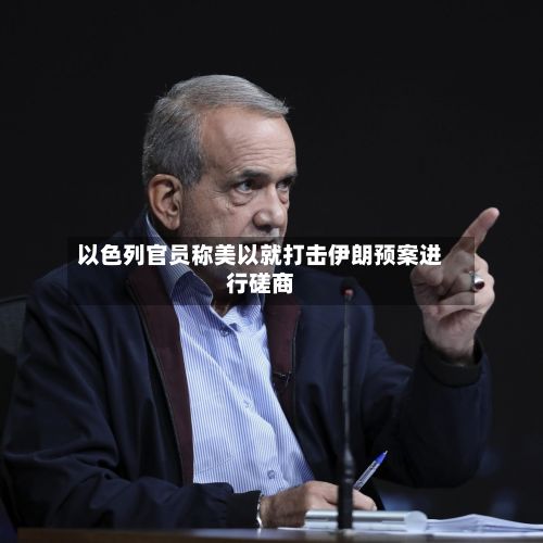 以色列官员称美以就打击伊朗预案进行磋商-第2张图片