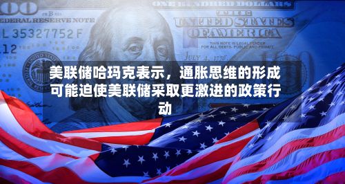 美联储哈玛克表示	，通胀思维的形成可能迫使美联储采取更激进的政策行动-第2张图片