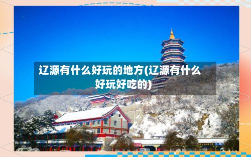 辽源有什么好玩的地方(辽源有什么好玩好吃的)