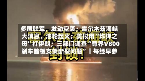 多国联军，发动空袭；霍尔木兹海峡大消息	，油轮起火；美拟用“炸弹之母	”打伊朗；三部门调查“尊界V800刹车踏板支架断裂问题”丨每经早参-第1张图片
