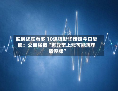 股民还在看多 10连板新华传媒今日复牌：公司强调“再异常上涨可能再申请停牌”-第2张图片