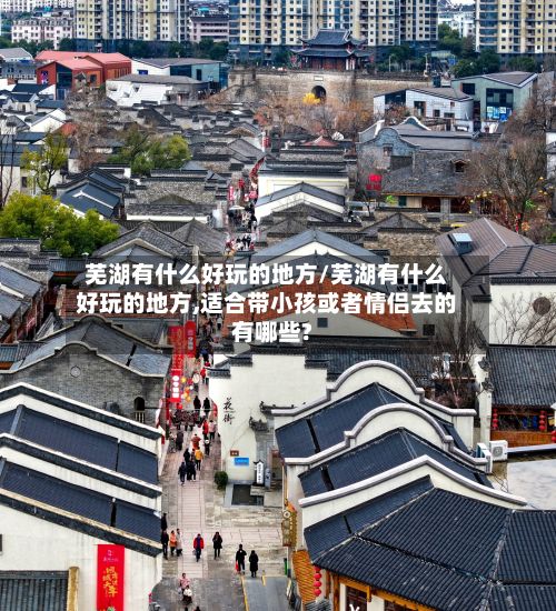芜湖有什么好玩的地方/芜湖有什么好玩的地方,适合带小孩或者情侣去的有哪些?