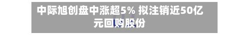中际旭创盘中涨超5% 拟注销近50亿元回购股份-第2张图片