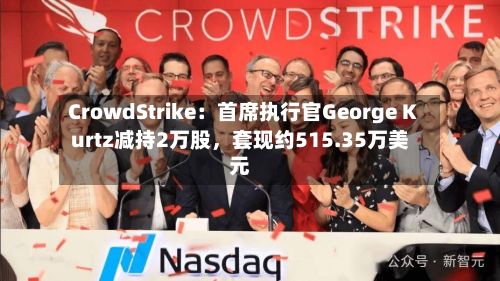 CrowdStrike：首席执行官George Kurtz减持2万股	，套现约515.35万美元-第2张图片